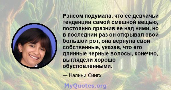 Рэнсом подумала, что ее девчачьи тенденции самой смешной вещью, постоянно дразнив ее над ними, но в последний раз он открывал свой большой рот, она вернула свои собственные, указав, что его длинные черные волосы,