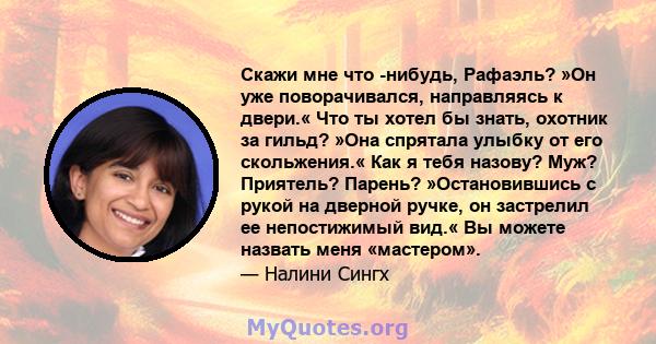 Скажи мне что -нибудь, Рафаэль? »Он уже поворачивался, направляясь к двери.« Что ты хотел бы знать, охотник за гильд? »Она спрятала улыбку от его скольжения.« Как я тебя назову? Муж? Приятель? Парень? »Остановившись с