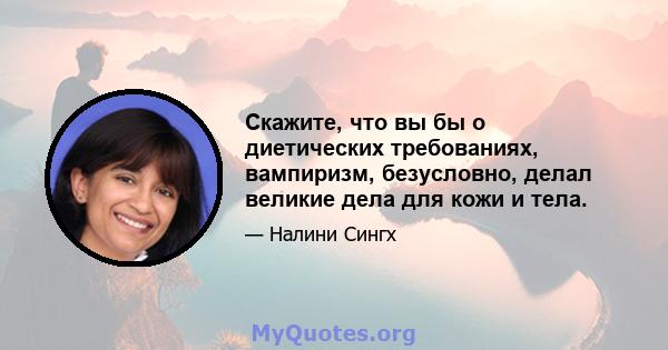 Скажите, что вы бы о диетических требованиях, вампиризм, безусловно, делал великие дела для кожи и тела.