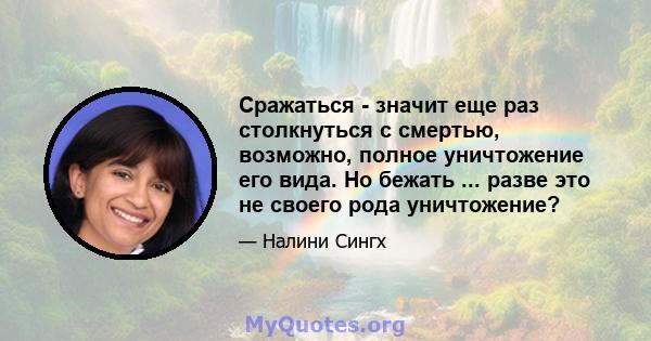 Сражаться - значит еще раз столкнуться с смертью, возможно, полное уничтожение его вида. Но бежать ... разве это не своего рода уничтожение?