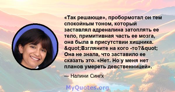 «Так решающе», пробормотал он тем спокойным тоном, который заставлял адреналина затоплять ее тело, примитивная часть ее мозга, она была в присутствии хищника. "Взгляните на кого -то?" Она не знала, что