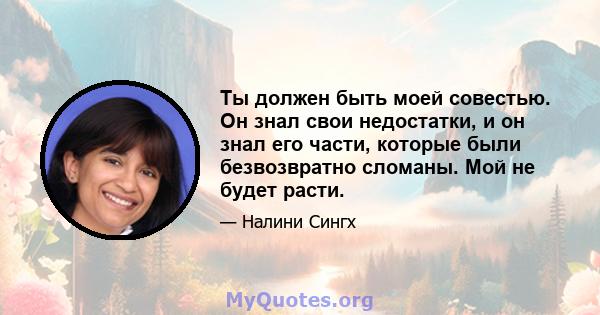 Ты должен быть моей совестью. Он знал свои недостатки, и он знал его части, которые были безвозвратно сломаны. Мой не будет расти.