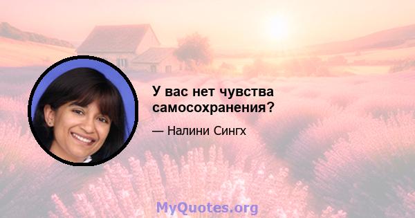 У вас нет чувства самосохранения?