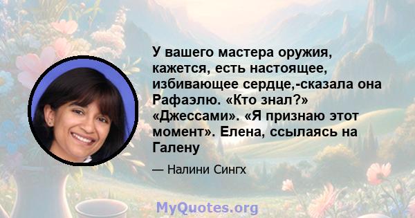 У вашего мастера оружия, кажется, есть настоящее, избивающее сердце,-сказала она Рафаэлю. «Кто знал?» «Джессами». «Я признаю этот момент». Елена, ссылаясь на Галену