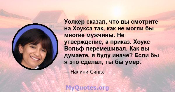 Уолкер сказал, что вы смотрите на Хоукса так, как не могли бы многие мужчины. Не утверждение, а приказ. Хоукс Вольф перемешивал. Как вы думаете, я буду иначе? Если бы я это сделал, ты бы умер.