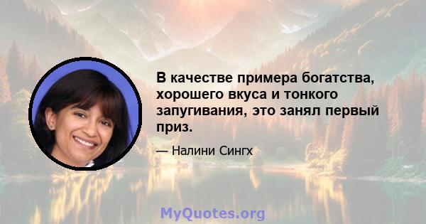 В качестве примера богатства, хорошего вкуса и тонкого запугивания, это занял первый приз.