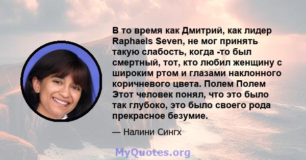 В то время как Дмитрий, как лидер Raphaels Seven, не мог принять такую ​​слабость, когда -то был смертный, тот, кто любил женщину с широким ртом и глазами наклонного коричневого цвета. Полем Полем Этот человек понял,