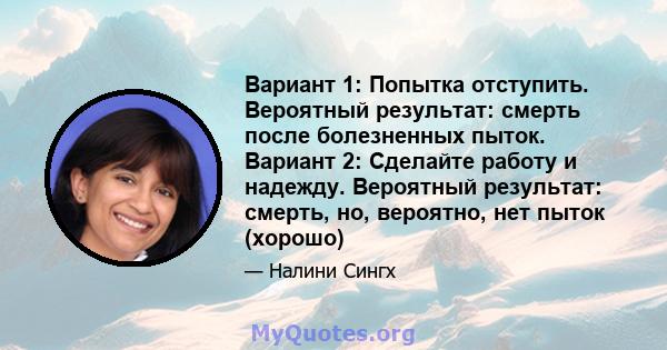 Вариант 1: Попытка отступить. Вероятный результат: смерть после болезненных пыток. Вариант 2: Сделайте работу и надежду. Вероятный результат: смерть, но, вероятно, нет пыток (хорошо)