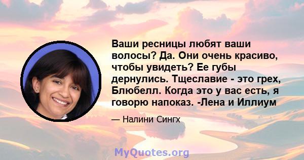 Ваши ресницы любят ваши волосы? Да. Они очень красиво, чтобы увидеть? Ее губы дернулись. Тщеславие - это грех, Блюбелл. Когда это у вас есть, я говорю напоказ. -Лена и Иллиум