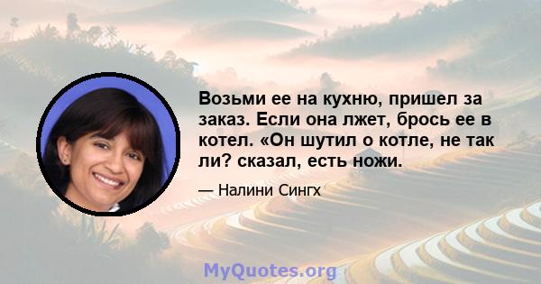 Возьми ее на кухню, пришел за заказ. Если она лжет, брось ее в котел. «Он шутил о котле, не так ли? сказал, есть ножи.