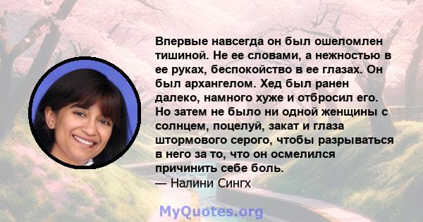 Впервые навсегда он был ошеломлен тишиной. Не ее словами, а нежностью в ее руках, беспокойство в ее глазах. Он был архангелом. Хед был ранен далеко, намного хуже и отбросил его. Но затем не было ни одной женщины с