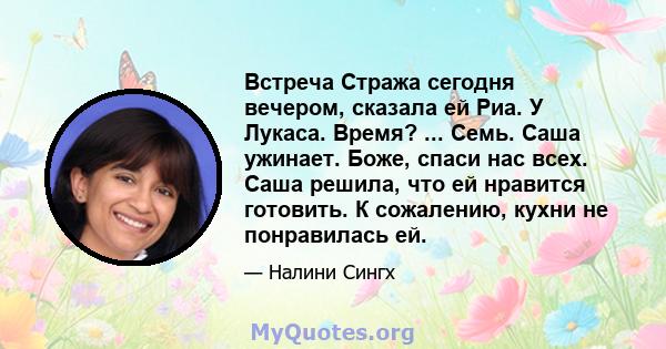 Встреча Стража сегодня вечером, сказала ей Риа. У Лукаса. Время? ... Семь. Саша ужинает. Боже, спаси нас всех. Саша решила, что ей нравится готовить. К сожалению, кухни не понравилась ей.