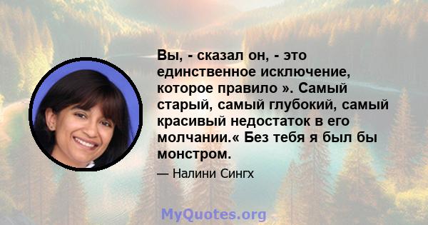 Вы, - сказал он, - это единственное исключение, которое правило ». Самый старый, самый глубокий, самый красивый недостаток в его молчании.« Без тебя я был бы монстром.