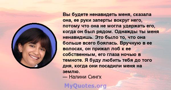 Вы будете ненавидеть меня, сказала она, ее руки заперты вокруг него, потому что она не могла удержать его, когда он был рядом. Однажды ты меня ненавидишь. Это было то, что она больше всего боялась. Вручную в ее волосах, 