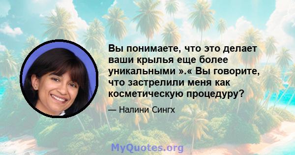 Вы понимаете, что это делает ваши крылья еще более уникальными ».« Вы говорите, что застрелили меня как косметическую процедуру?