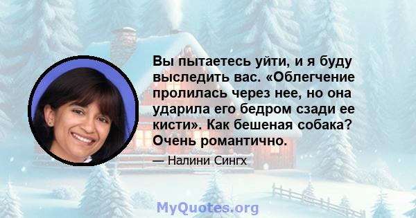 Вы пытаетесь уйти, и я буду выследить вас. «Облегчение пролилась через нее, но она ударила его бедром сзади ее кисти». Как бешеная собака? Очень романтично.