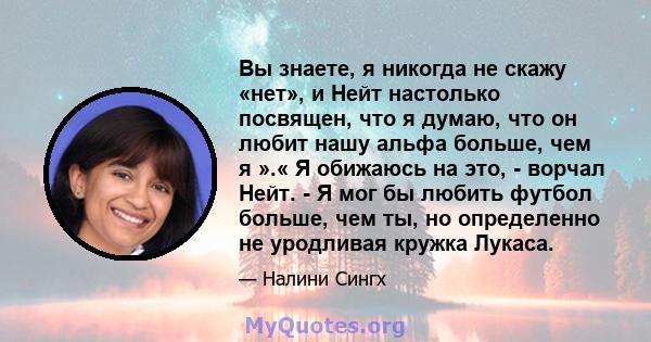 Вы знаете, я никогда не скажу «нет», и Нейт настолько посвящен, что я думаю, что он любит нашу альфа больше, чем я ».« Я обижаюсь на это, - ворчал Нейт. - Я мог бы любить футбол больше, чем ты, но определенно не