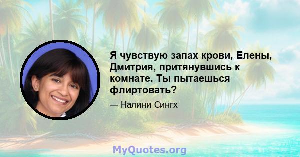 Я чувствую запах крови, Елены, Дмитрия, притянувшись к комнате. Ты пытаешься флиртовать?