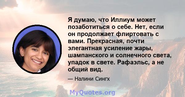 Я думаю, что Иллиум может позаботиться о себе. Нет, если он продолжает флиртовать с вами. Прекрасная, почти элегантная усиление жары, шампанского и солнечного света, упадок в свете. Рафаэльс, а не общий вид.