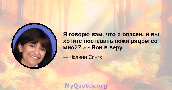 Я говорю вам, что я опасен, и вы хотите поставить ножи рядом со мной? » - Вон в веру