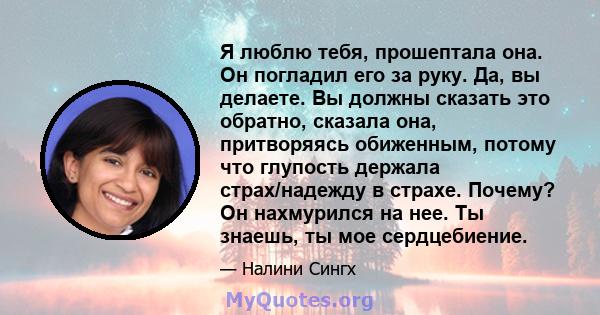 Я люблю тебя, прошептала она. Он погладил его за руку. Да, вы делаете. Вы должны сказать это обратно, сказала она, притворяясь обиженным, потому что глупость держала страх/надежду в страхе. Почему? Он нахмурился на нее. 