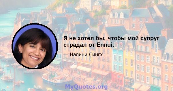 Я не хотел бы, чтобы мой супруг страдал от Ennui.