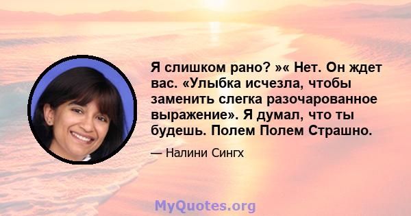 Я слишком рано? »« Нет. Он ждет вас. «Улыбка исчезла, чтобы заменить слегка разочарованное выражение». Я думал, что ты будешь. Полем Полем Страшно.