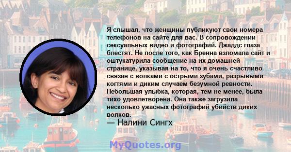 Я слышал, что женщины публикуют свои номера телефонов на сайте для вас. В сопровождении сексуальных видео и фотографий. Джаддс глаза блестят. Не после того, как Бренна взломала сайт и оштукатурила сообщение на их