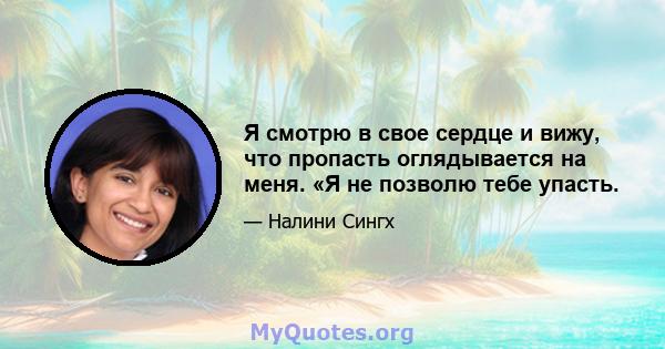 Я смотрю в свое сердце и вижу, что пропасть оглядывается на меня. «Я не позволю тебе упасть.