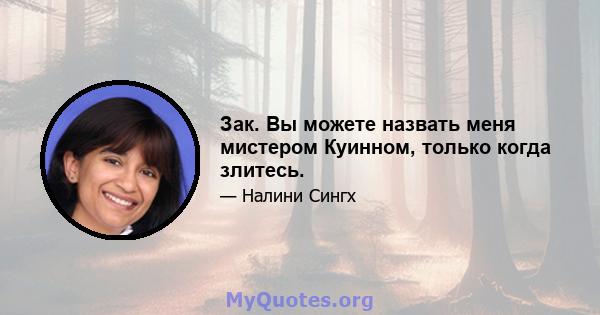 Зак. Вы можете назвать меня мистером Куинном, только когда злитесь.