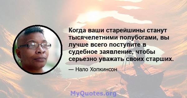 Когда ваши старейшины станут тысячелетними полубогами, вы лучше всего поступите в судебное заявление, чтобы серьезно уважать своих старших.