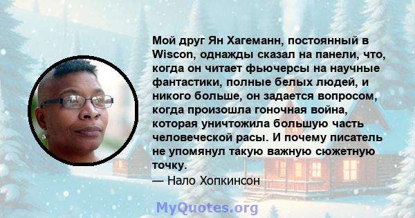 Мой друг Ян Хагеманн, постоянный в Wiscon, однажды сказал на панели, что, когда он читает фьючерсы на научные фантастики, полные белых людей, и никого больше, он задается вопросом, когда произошла гоночная война,