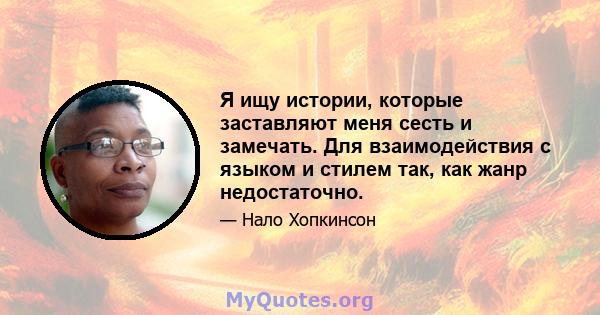 Я ищу истории, которые заставляют меня сесть и замечать. Для взаимодействия с языком и стилем так, как жанр недостаточно.