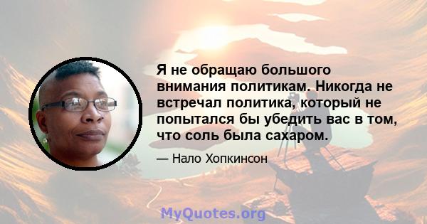 Я не обращаю большого внимания политикам. Никогда не встречал политика, который не попытался бы убедить вас в том, что соль была сахаром.