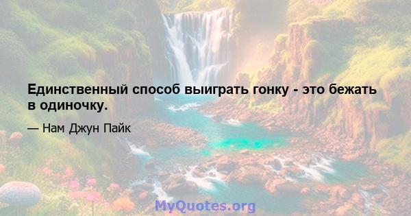 Единственный способ выиграть гонку - это бежать в одиночку.