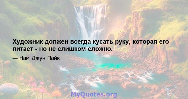 Художник должен всегда кусать руку, которая его питает - но не слишком сложно.