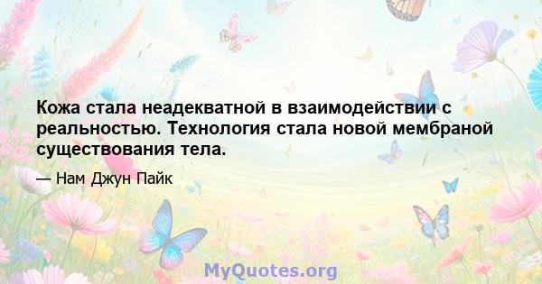 Кожа стала неадекватной в взаимодействии с реальностью. Технология стала новой мембраной существования тела.