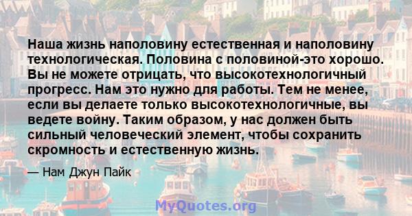 Наша жизнь наполовину естественная и наполовину технологическая. Половина с половиной-это хорошо. Вы не можете отрицать, что высокотехнологичный прогресс. Нам это нужно для работы. Тем не менее, если вы делаете только