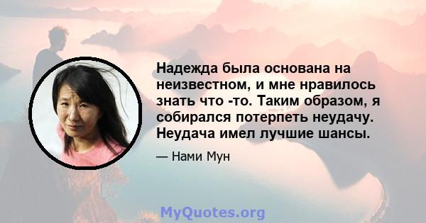 Надежда была основана на неизвестном, и мне нравилось знать что -то. Таким образом, я собирался потерпеть неудачу. Неудача имел лучшие шансы.