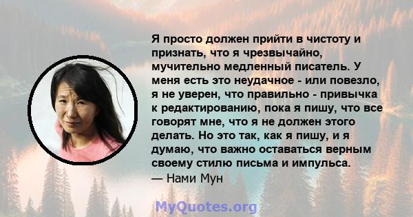 Я просто должен прийти в чистоту и признать, что я чрезвычайно, мучительно медленный писатель. У меня есть это неудачное - или повезло, я не уверен, что правильно - привычка к редактированию, пока я пишу, что все