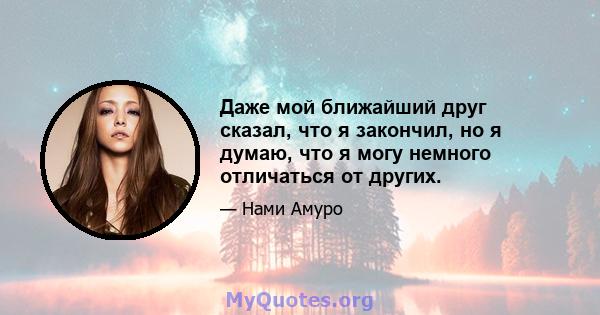 Даже мой ближайший друг сказал, что я закончил, но я думаю, что я могу немного отличаться от других.