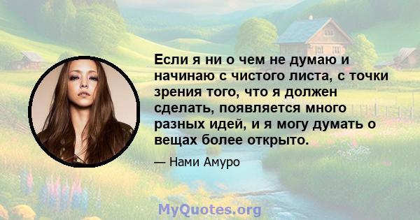 Если я ни о чем не думаю и начинаю с чистого листа, с точки зрения того, что я должен сделать, появляется много разных идей, и я могу думать о вещах более открыто.