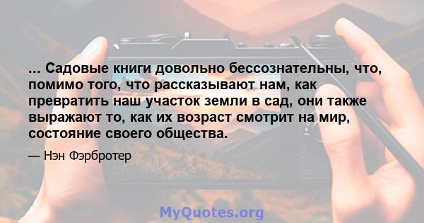 ... Садовые книги довольно бессознательны, что, помимо того, что рассказывают нам, как превратить наш участок земли в сад, они также выражают то, как их возраст смотрит на мир, состояние своего общества.