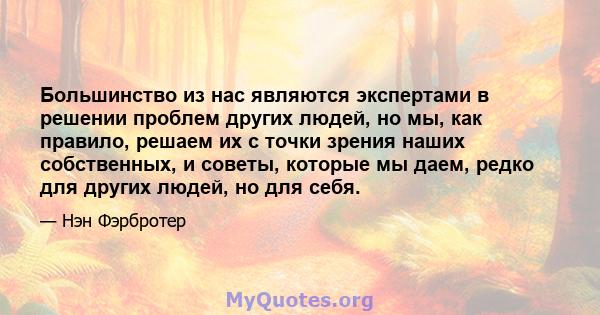 Большинство из нас являются экспертами в решении проблем других людей, но мы, как правило, решаем их с точки зрения наших собственных, и советы, которые мы даем, редко для других людей, но для себя.