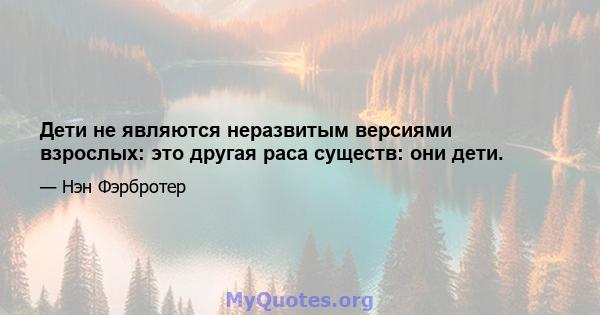 Дети не являются неразвитым версиями взрослых: это другая раса существ: они дети.