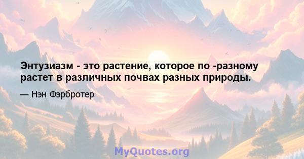 Энтузиазм - это растение, которое по -разному растет в различных почвах разных природы.