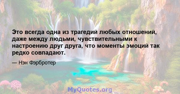 Это всегда одна из трагедий любых отношений, даже между людьми, чувствительными к настроению друг друга, что моменты эмоций так редко совпадают.