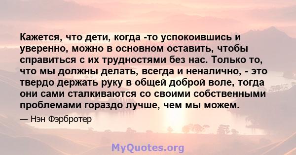 Кажется, что дети, когда -то успокоившись и уверенно, можно в основном оставить, чтобы справиться с их трудностями без нас. Только то, что мы должны делать, всегда и неналично, - это твердо держать руку в общей доброй