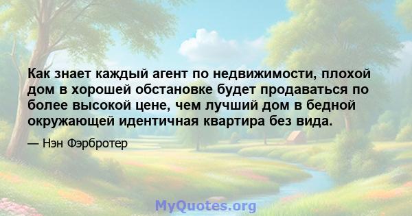 Как знает каждый агент по недвижимости, плохой дом в хорошей обстановке будет продаваться по более высокой цене, чем лучший дом в бедной окружающей идентичная квартира без вида.