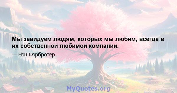 Мы завидуем людям, которых мы любим, всегда в их собственной любимой компании.